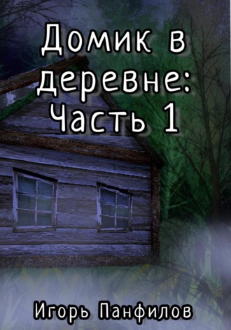 Игорь Николаевич Панфилов. Домик в лесу: Часть 1