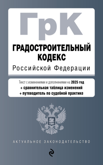 Градостроительный кодекс Российской Федерации. С изменениями и дополнениями на 2025 год + сравнительная таблица изменений + путеводитель по судебной практике. 