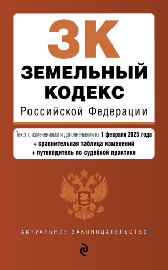 Земельный кодекс Российской Федерации. Текст с изменениями и дополнениями на 1 февраля 2025 года + сравнительная таблица изменений + путеводитель по судебной практике. 