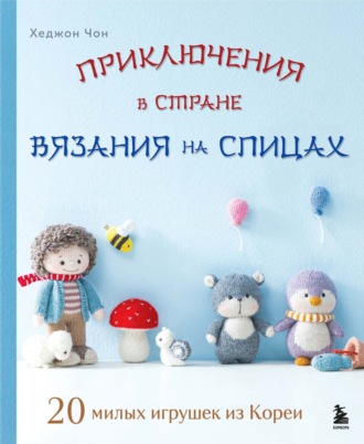 Хеджон Чон. Приключения в стране вязания на спицах. 20 милых игрушек из Кореи