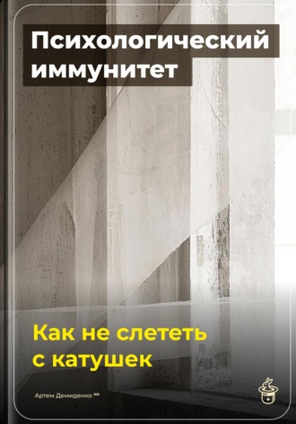 Артем Демиденко. Психологический иммунитет: Как не слететь с катушек