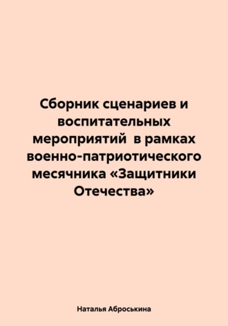 Наталья Аброськина. Сборник сценариев и воспитательных мероприятий в рамках военно-патриотического месячника «Защитники Отечества»