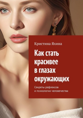 Кристина Яхина. Как стать красивее в глазах окружающих. Секреты рефлексов и психологии человечества