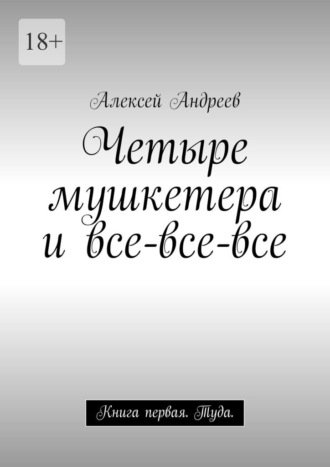 Алексей Александрович. Четыре мушкетера и все-все-все. Книга первая. Туда