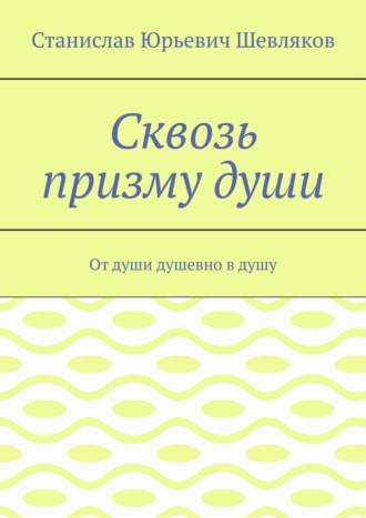 Сквозь призму души. От души душевно в душу. Станислав Юрьевич Шевляков