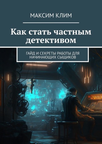 Максим Клим. Как стать частным детективом. Гайд и секреты работы для начинающих сыщиков