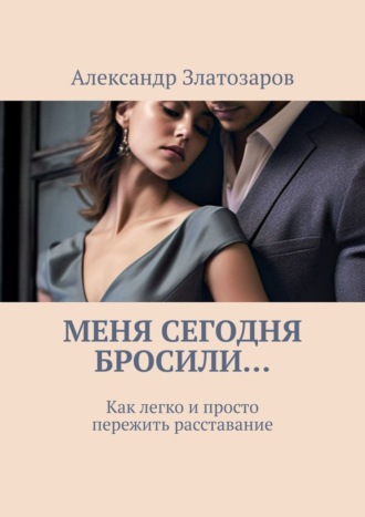 Александр Златозаров. Меня сегодня бросили… Как легко и просто пережить расставание