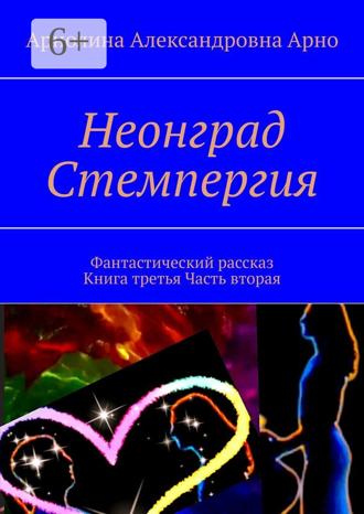 Арнолина Александровна Арно. Неонград. Стемпергия. Фантастический рассказ. Книга третья. Часть вторая