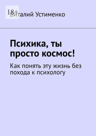 Виталий Устименко. Психика, ты просто космос! Как понять эту жизнь без похода к психологу