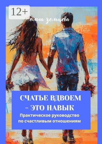Ольга Земцева. Счастье вдвоём – это навык. Практическое руководство по счастливым отношениям