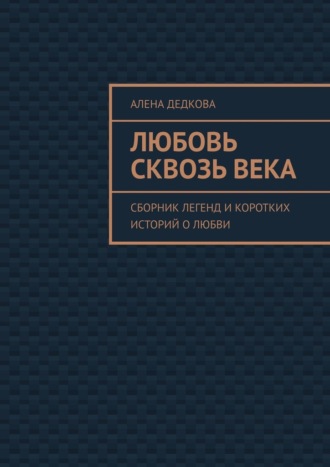 Алена Дедкова. Любовь сквозь века. Сборник легенд и коротких историй о любви