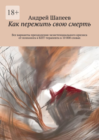 Андрей Шапеев. Как пережить свою смерть. Все варианты преодоления экзистенциального кризиса от психолога и КПТ-терапевта в 10 000 словах