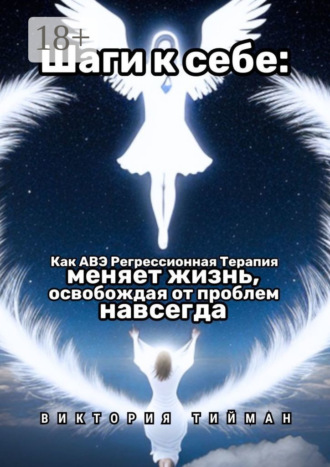Шаги к себе. Как АВЭ регрессионная терапия меняет жизнь, освобождая от проблем навсегда. Виктория Тийман