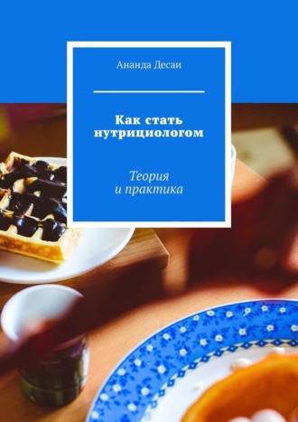 Ананда Десаи. Как стать нутрициологом. Теория и практика