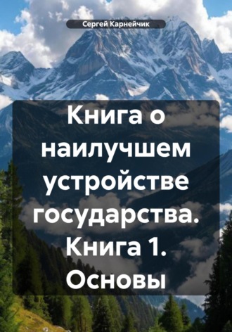 Сергей Карнейчик. Книга о наилучшем устройстве государства. Книга 1. Основы