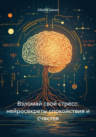Обухов Дмитриевич Данил. Взломай свой стресс: нейросекреты спокойствия и счастья