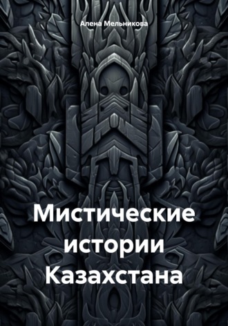 Алена Юрьевна Мельникова. Мистические истории Казахстана