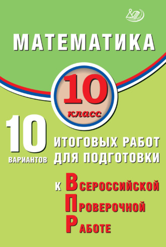 Математика. 10 класс. 10 вариантов итоговых работ для подготовки к Всероссийской проверочной работе. 