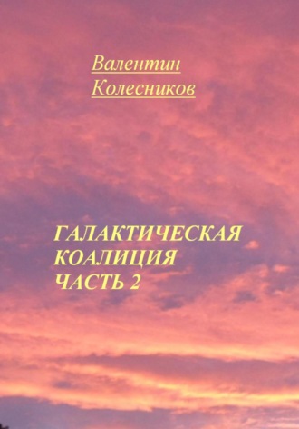 Валентин Колесников. Галактическая Коалиция. Часть 2