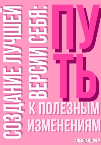 Александра У.. Создание лучшей версии себя: Путь к полезным изменениям