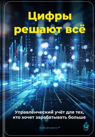 Артем Демиденко. Цифры решают всё: Управленческий учёт для тех, кто хочет зарабатывать больше
