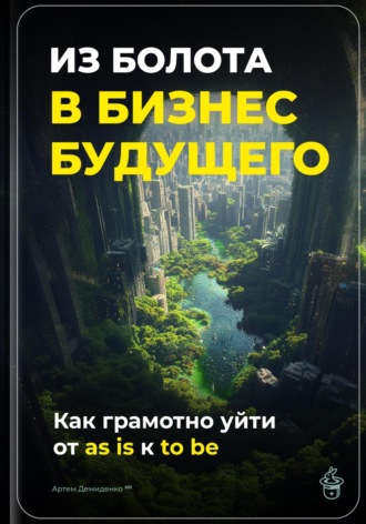 Артем Демиденко. Из болота в бизнес будущего: Как грамотно уйти от as is к to be