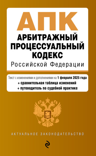 Арбитражный процессуальный кодекс Российской Федерации. Текст с изменениями и дополнениями на 1 февраля 2025 года. Сравнительная таблица изменений. Путеводитель по судебной практике. 