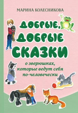 Марина Колесникова. Добрые, добрые сказки о зверюшках, которые ведут себя по-человечески