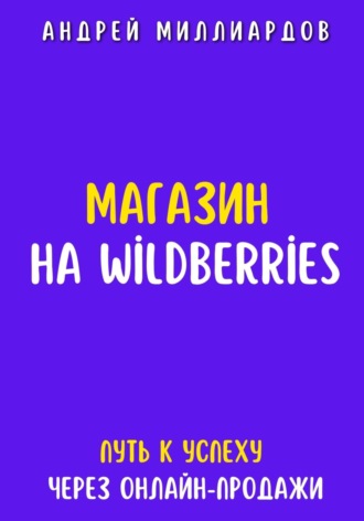 Магазин на Wildberries. Путь к успеху через онлайн-продажи. Андрей Миллиардов