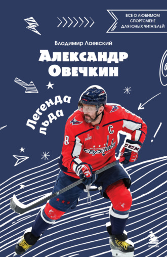 Владимир Лаевский. Александр Овечкин. Легенда льда: все о любимом спортсмене для юных читателей