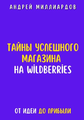 Андрей Миллиардов. Тайны успешного магазина на Wildberries. От идеи до прибыли