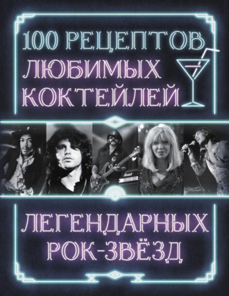 100 рецептов любимых коктейлей легендарных рок-звезд. Сборник кулинарных рецептов