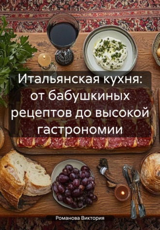 Итальянская кухня: от бабушкиных рецептов до высокой гастрономии. Романова Виктория