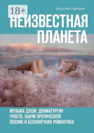 Валентин Тарабрин. Неизвестная планета. Музыка души, драматургия чувств, шарм эротической поэзии и бесконечная романтика