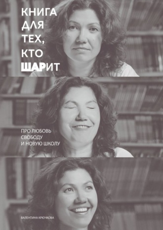 Валентина Крючкова. Книга для тех, кто ШАРит. Про Любовь. Свободу. И новую школу