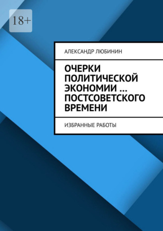Александр Любинин. Очерки политической экономии …постсоветского времени. Избранные работы