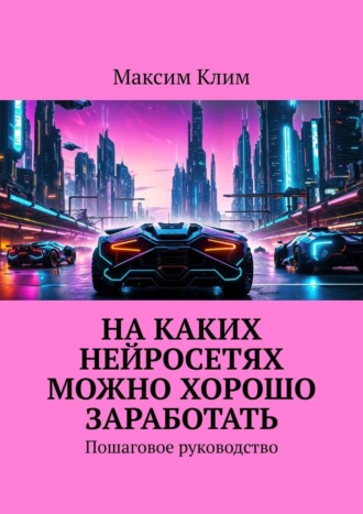 Максим Клим. На каких нейросетях можно хорошо заработать. Пошаговое руководство