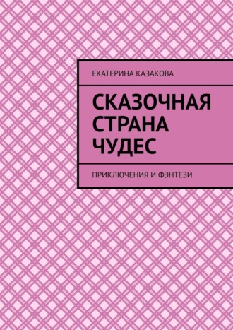 Екатерина Казакова. Сказочная страна чудес. Приключения и фэнтези