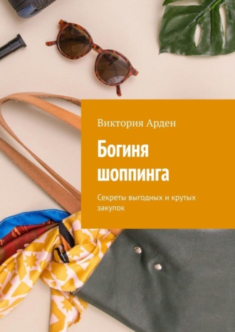 Виктория Арден. Богиня шоппинга. Секреты выгодных и крутых закупок