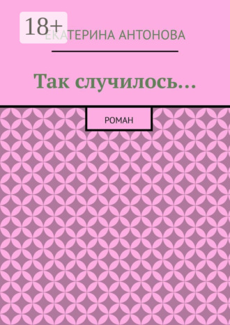 Екатерина Антонова. Так случилось… Роман