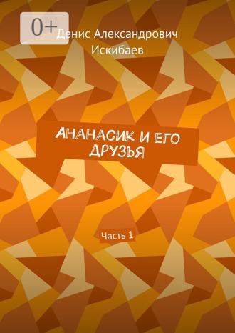 Денис Александрович Искибаев. Ананасик и его друзья. Часть 1