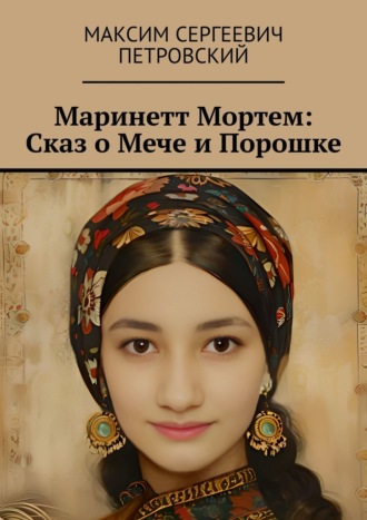Максим Сергеевич Петровский. Маринетт Мортем: Сказ о Мече и Порошке