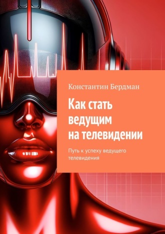 Константин Бердман. Как стать ведущим на телевидении. Путь к успеху ведущего телевидения