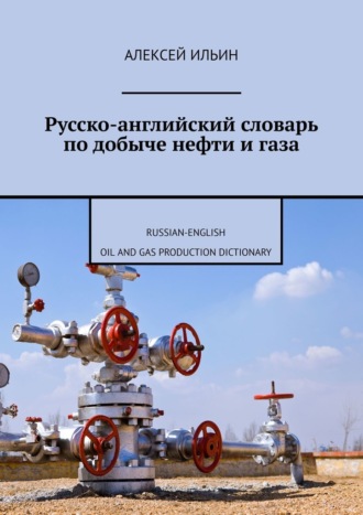Алексей Ильин. Русско-английский словарь по добыче нефти и газа. Russian-English Oil and Gas Production Dictionary