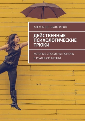 Александр Златозаров. Действенные психологические трюки. Которые способны помочь в реальной жизни