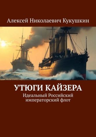 Утюги Кайзера. Идеальный Российский императорский флот. Алексей Николаевич Кукушкин