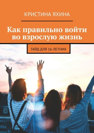 Кристина Яхина. Как правильно войти во взрослую жизнь. Гайд для 16-летних