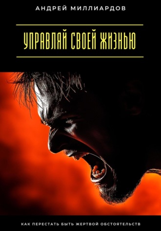 Андрей Миллиардов. Управляй своей жизнью. Как перестать быть жертвой обстоятельств