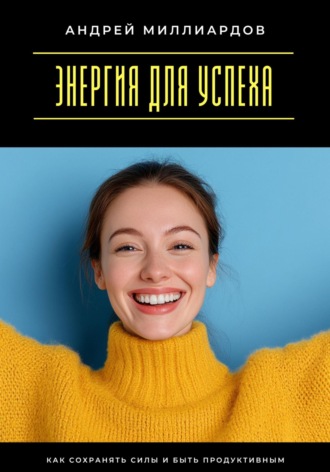 Андрей Миллиардов. Энергия для успеха. Как сохранять силы и быть продуктивным