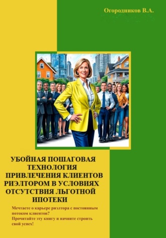 Владимир Огородников. Убойная пошаговая технология привлечения клиентов риэлтором в условиях отсутствия льготной ипотеки